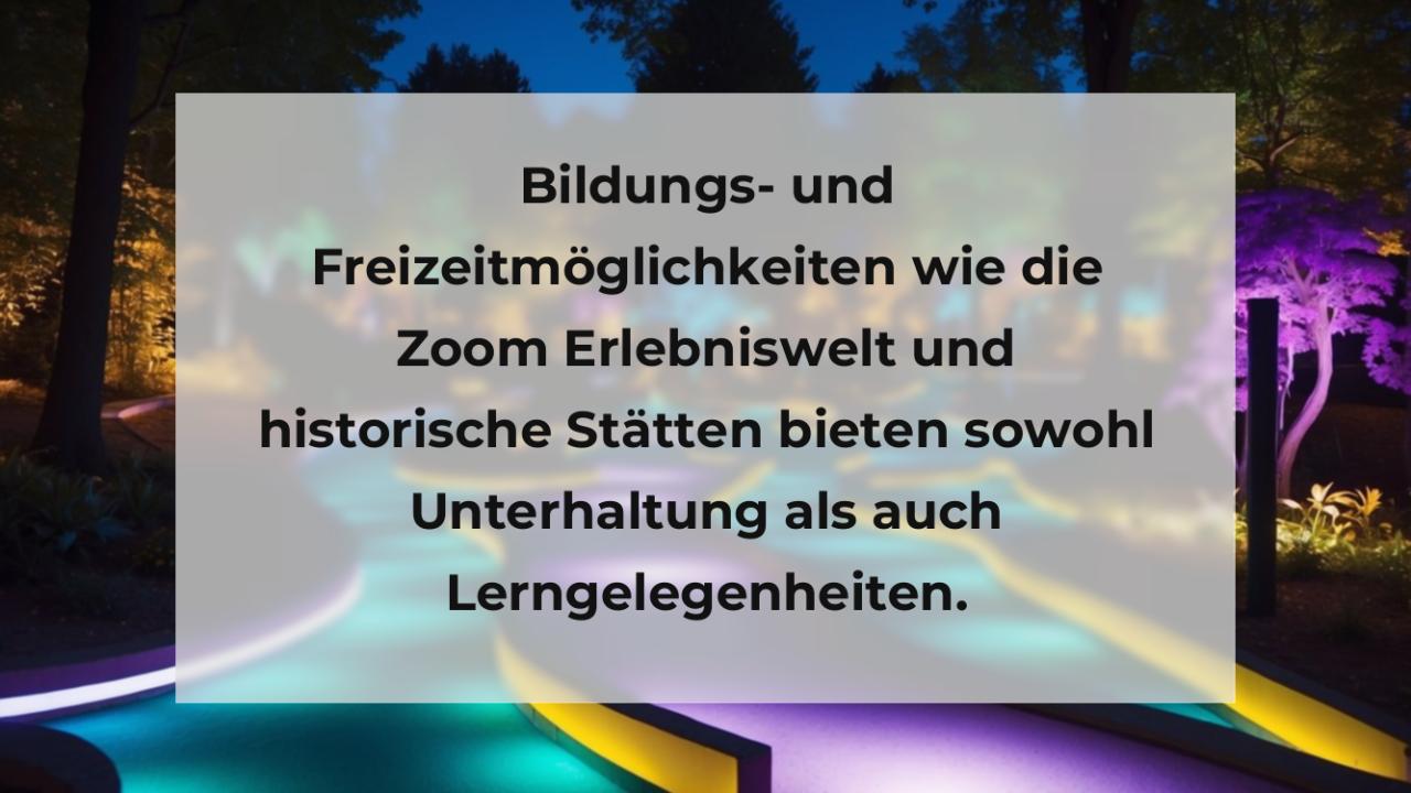 Bildungs- und Freizeitmöglichkeiten wie die Zoom Erlebniswelt und historische Stätten bieten sowohl Unterhaltung als auch Lerngelegenheiten.