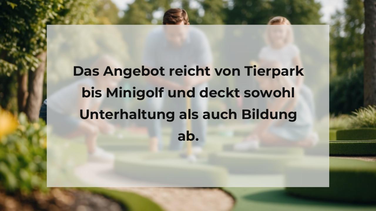 Das Angebot reicht von Tierpark bis Minigolf und deckt sowohl Unterhaltung als auch Bildung ab.