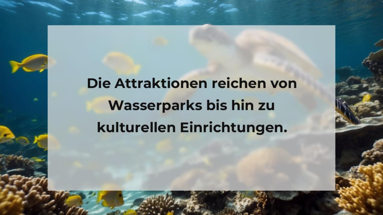 Die Attraktionen reichen von Wasserparks bis hin zu kulturellen Einrichtungen.