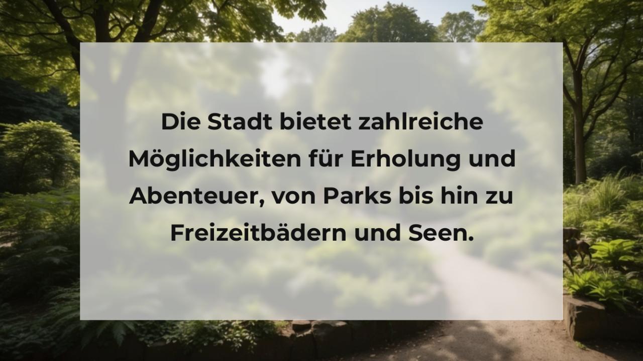 Die Stadt bietet zahlreiche Möglichkeiten für Erholung und Abenteuer, von Parks bis hin zu Freizeitbädern und Seen.