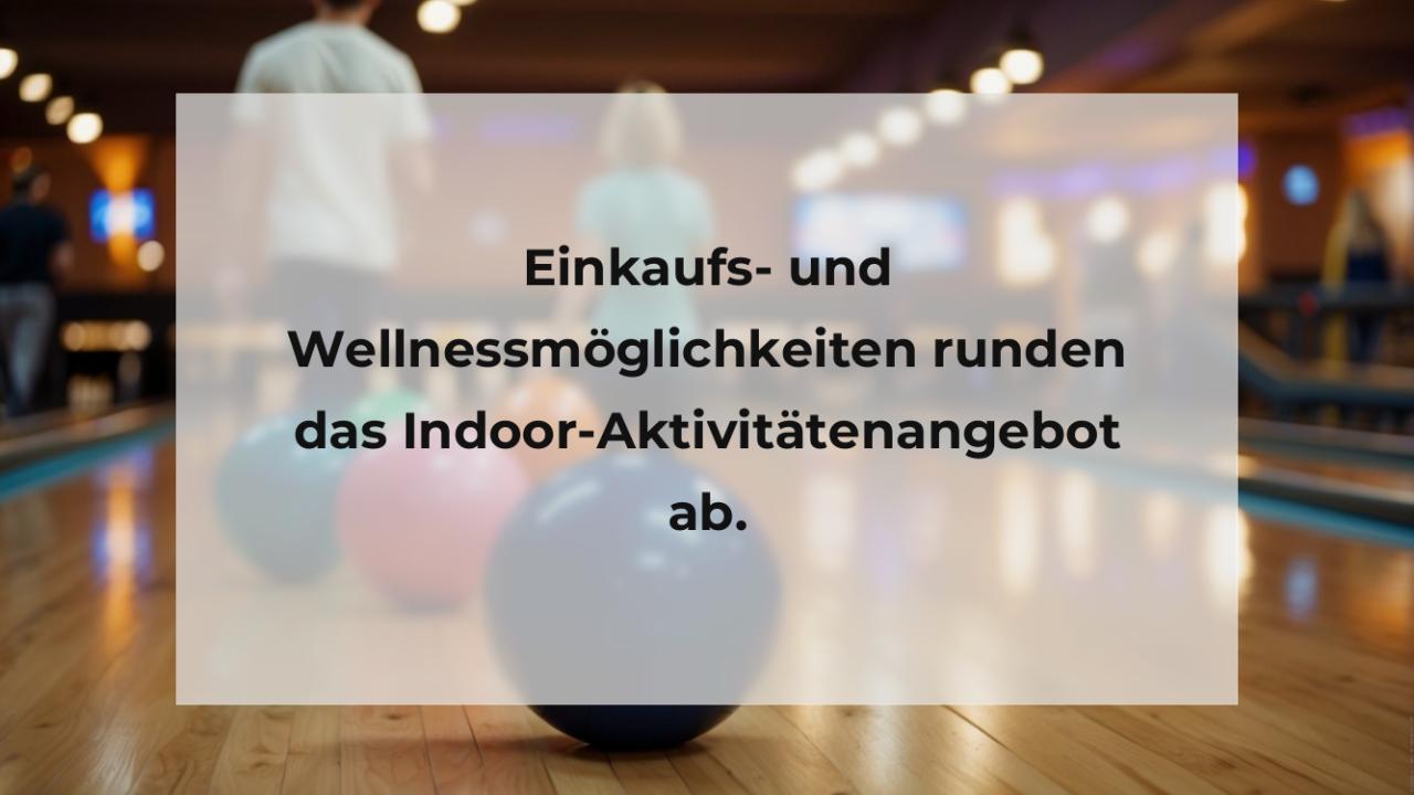 Einkaufs- und Wellnessmöglichkeiten runden das Indoor-Aktivitätenangebot ab.