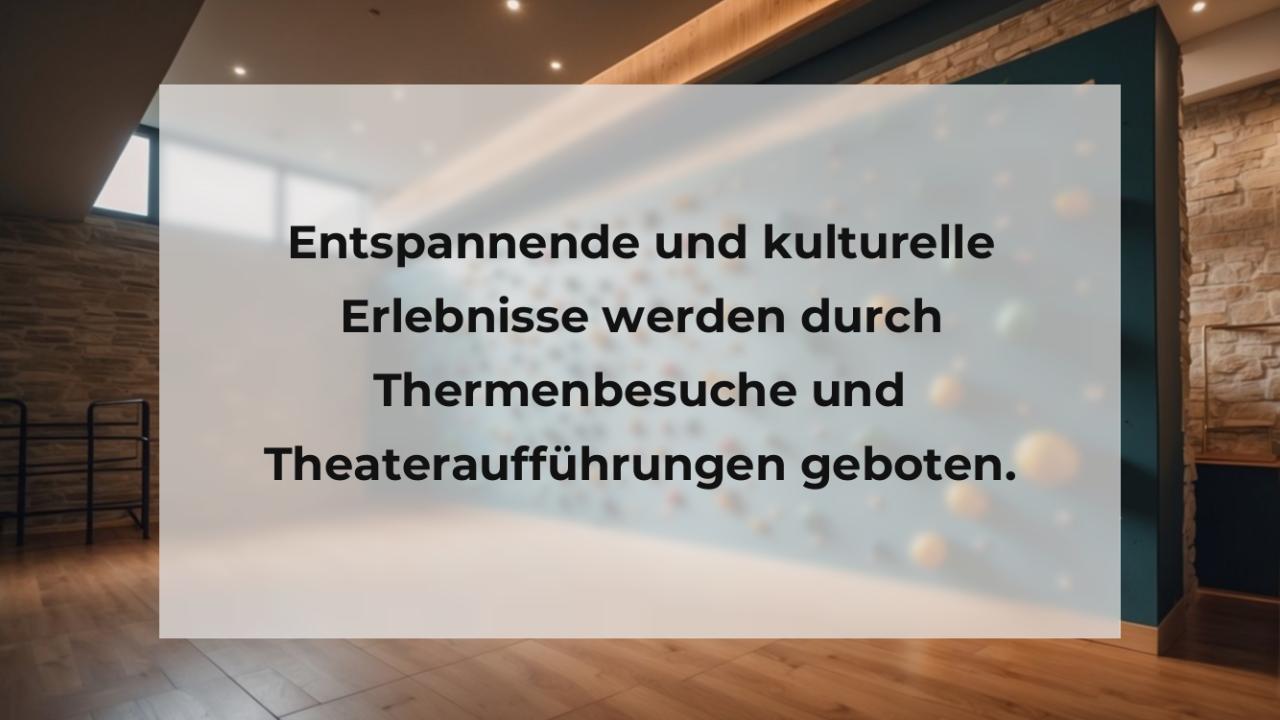 Entspannende und kulturelle Erlebnisse werden durch Thermenbesuche und Theateraufführungen geboten.