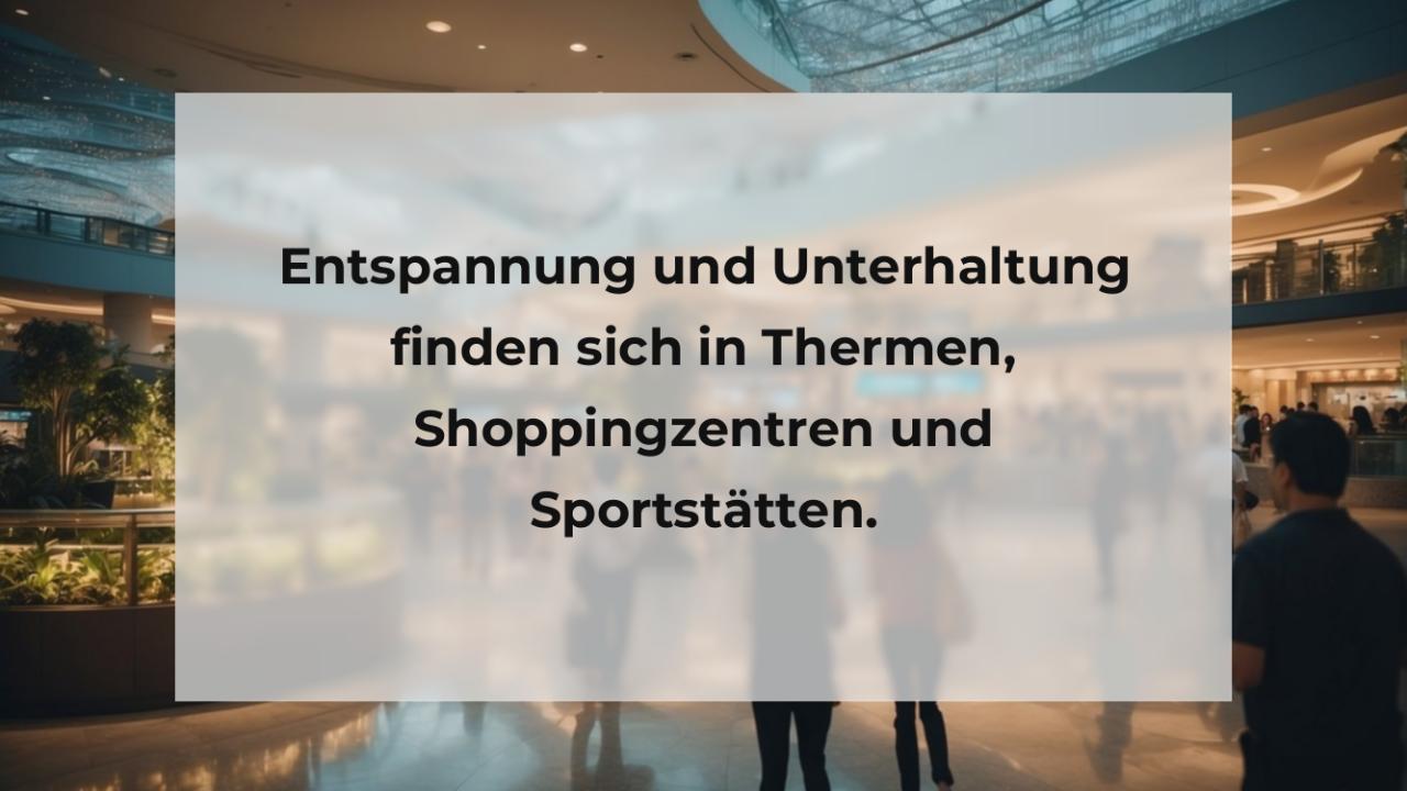 Entspannung und Unterhaltung finden sich in Thermen, Shoppingzentren und Sportstätten.