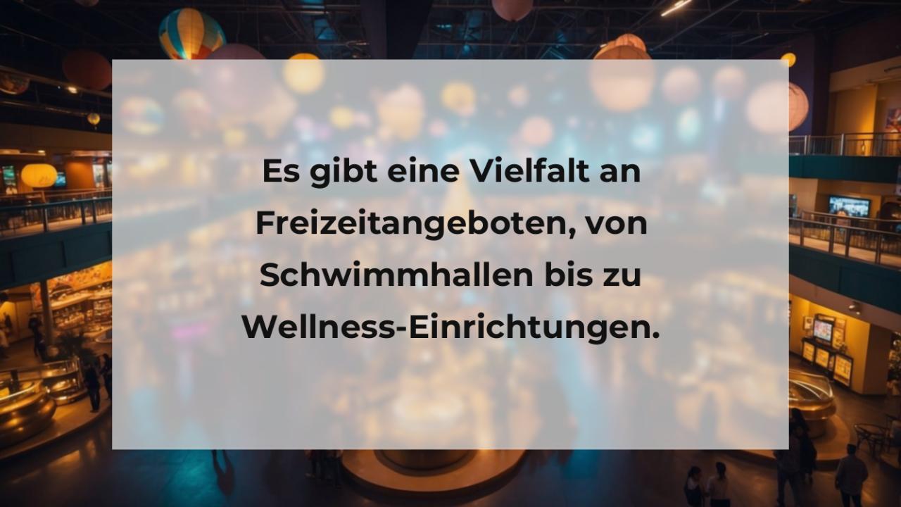 Es gibt eine Vielfalt an Freizeitangeboten, von Schwimmhallen bis zu Wellness-Einrichtungen.