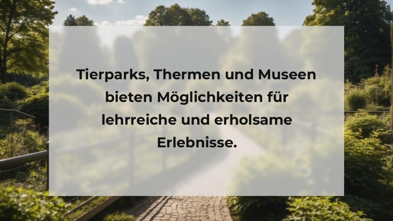 Tierparks, Thermen und Museen bieten Möglichkeiten für lehrreiche und erholsame Erlebnisse.